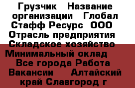 Грузчик › Название организации ­ Глобал Стафф Ресурс, ООО › Отрасль предприятия ­ Складское хозяйство › Минимальный оклад ­ 1 - Все города Работа » Вакансии   . Алтайский край,Славгород г.